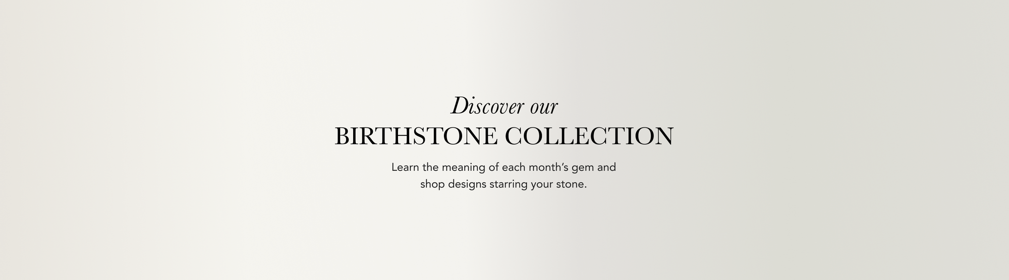Centered text on a light gradient background reads: Discover our BIRTHSTONE COLLECTION. Learn the meaning of each months gem and shop designs starring your stone.